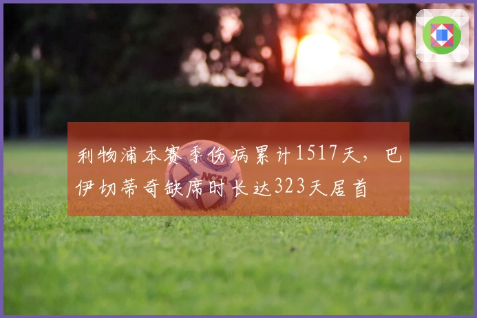 利物浦本赛季伤病累计1517天，巴伊切蒂奇缺席时长达323天居首