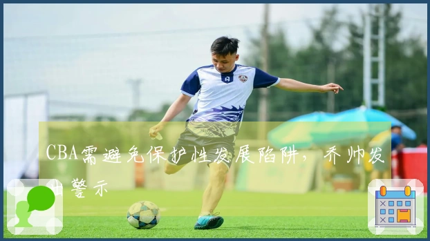 CBA需避免保护性发展陷阱，乔帅发出警示