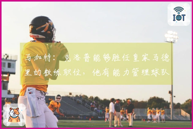 马加特：克洛普能够胜任皇家马德里的教练职位，他有能力管理球队更衣室