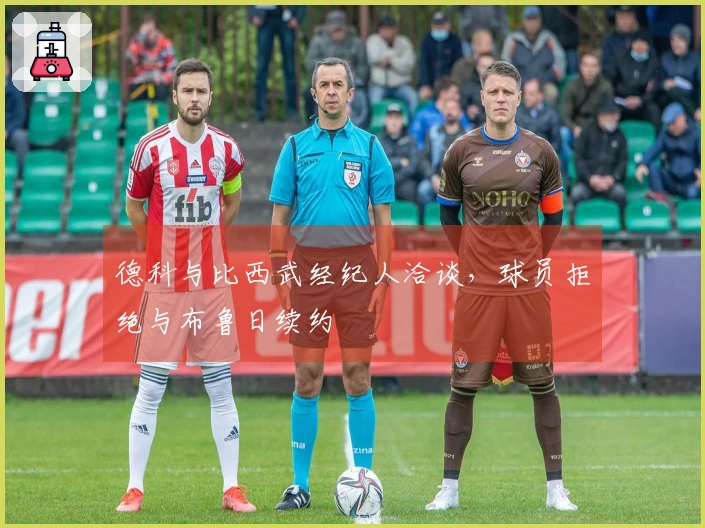 德科与比西武经纪人洽谈，球员拒绝与布鲁日续约