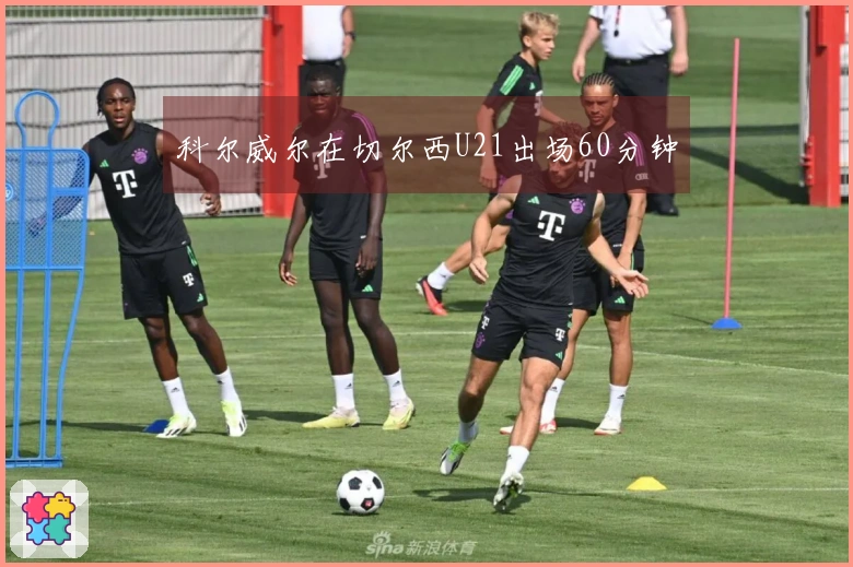 科尔威尔在切尔西U21出场60分钟