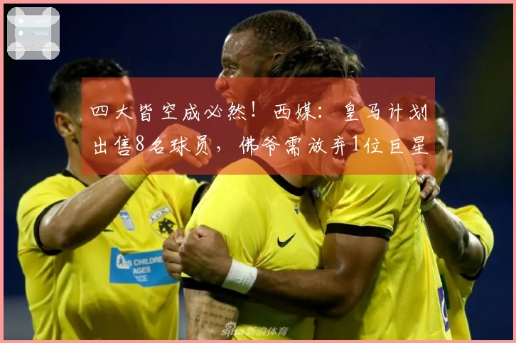 四大皆空成必然！西媒：皇马计划出售8名球员，佛爷需放弃1位巨星