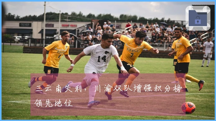 三云南失利，川渝双队增强积分榜领先地位