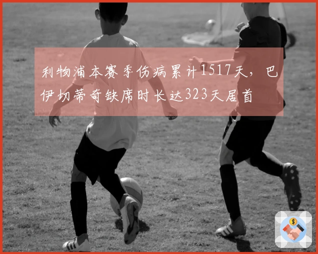 利物浦本赛季伤病累计1517天，巴伊切蒂奇缺席时长达323天居首