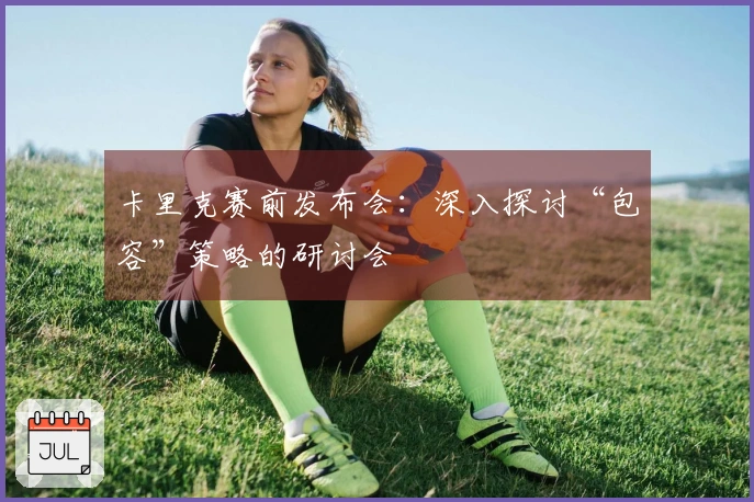 卡里克赛前发布会：深入探讨“包容”策略的研讨会