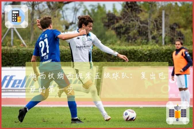 梅西收购西班牙五级球队：复出巴萨的第一步