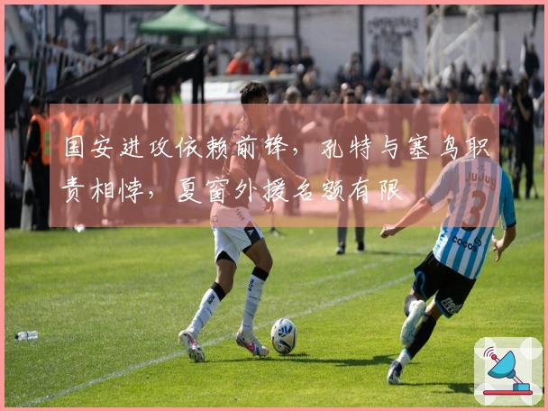 国安进攻依赖前锋，孔特与塞鸟职责相悖，夏窗外援名额有限