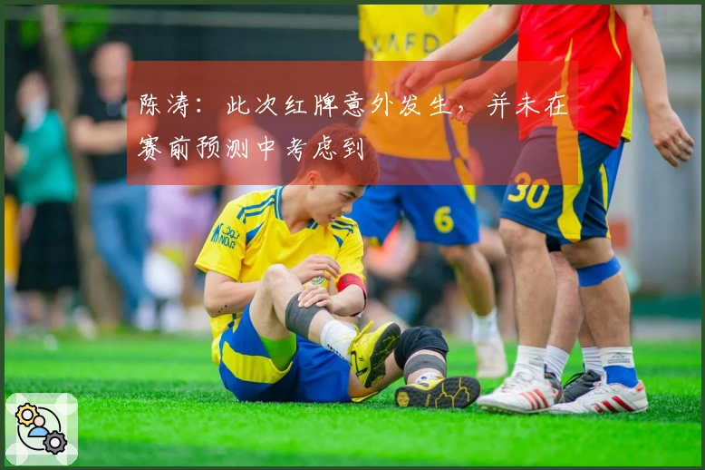 陈涛：此次红牌意外发生，并未在赛前预测中考虑到
