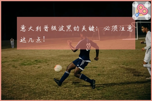 意大利晋级波黑的关键：必须注意这几点！