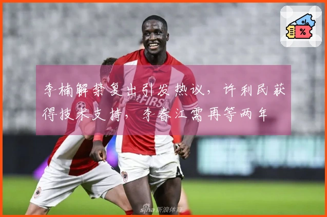 李楠解禁复出引发热议，许利民获得技术支持，李春江需再等两年