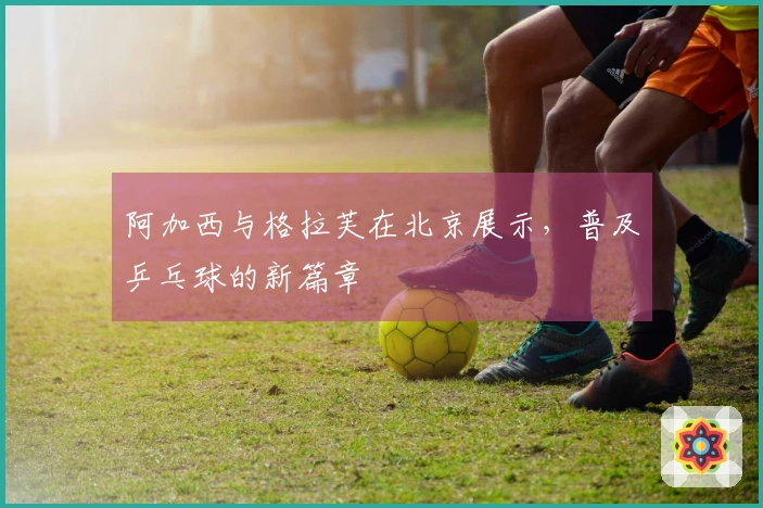 阿加西与格拉芙在北京展示，普及乒乓球的新篇章