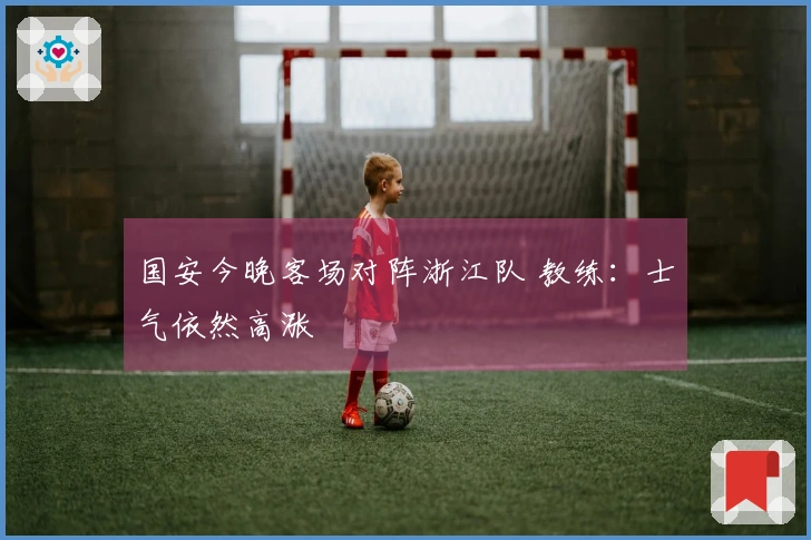 国安今晚客场对阵浙江队 教练：士气依然高涨