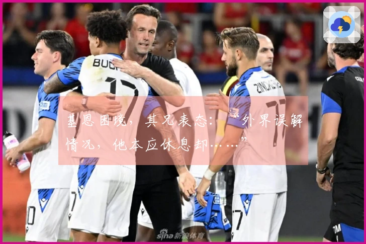 基恩困境，其兄表态：“外界误解情况，他本应休息却……”