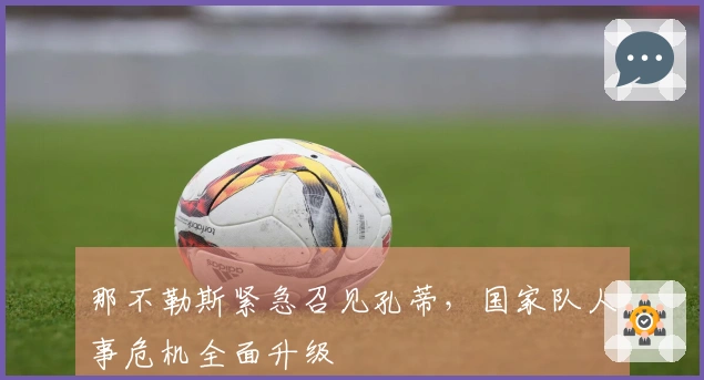 那不勒斯紧急召见孔蒂，国家队人事危机全面升级