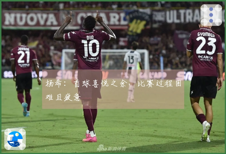 杨希：首球喜悦之余，比赛过程困难且疲惫