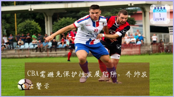 CBA需避免保护性发展陷阱，乔帅发出警示