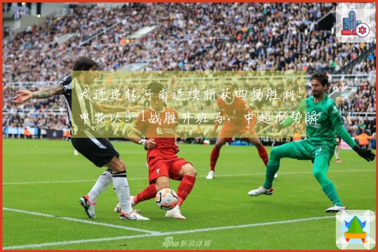 大连逆转河南连续斩获四场胜利！申花以3-1战胜升班马，中超形势瞬间改变！