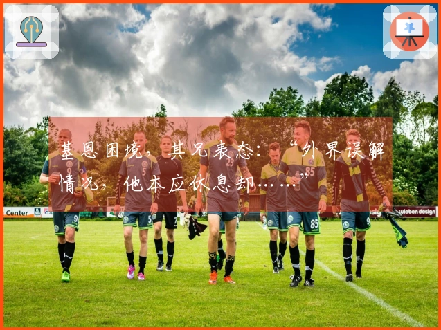 基恩困境，其兄表态：“外界误解情况，他本应休息却……”