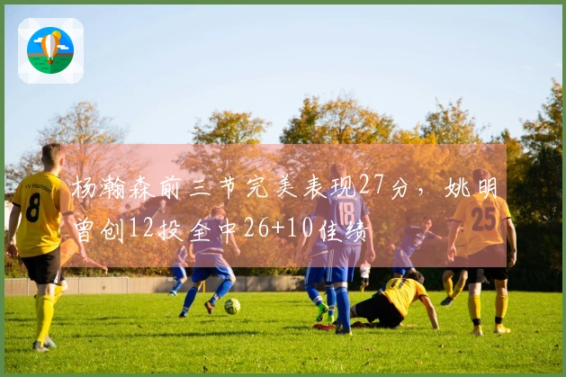 杨瀚森前三节完美表现27分，姚明曾创12投全中26+10佳绩