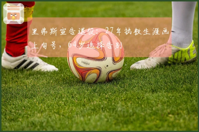 里弗斯宣告退役：27年执教生涯画上句号，64岁选择告别