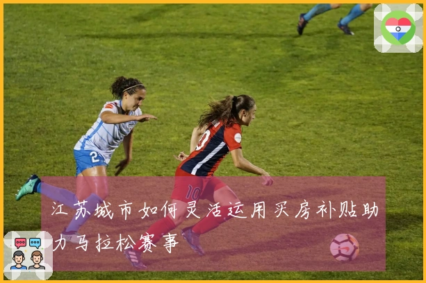 江苏城市如何灵活运用买房补贴助力马拉松赛事