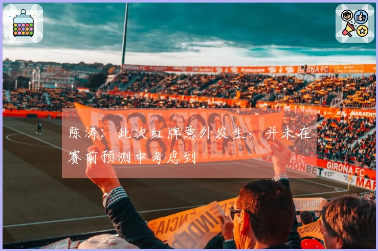 陈涛：此次红牌意外发生，并未在赛前预测中考虑到