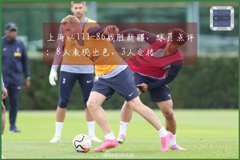 上海以111-86战胜新疆，球员点评：8人表现出色，3人合格