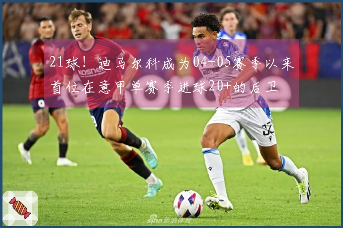 21球！迪马尔科成为04-05赛季以来首位在意甲单赛季进球20+的后卫