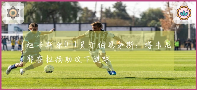 纽卡斯尔0-1负于伯恩茅斯，塔韦尼耶在拉扬助攻下进球