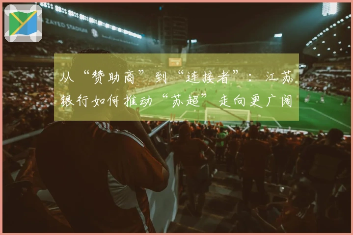 从“赞助商”到“连接者”：江苏银行如何推动“苏超”走向更广阔舞台