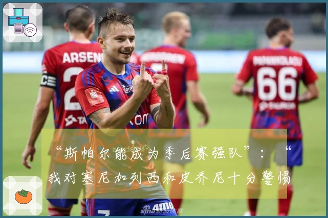 “斯帕尔能成为季后赛强队”：“我对塞尼加列西和皮乔尼十分警惕”