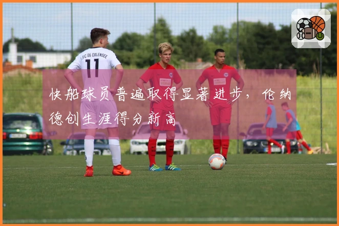 快船球员普遍取得显著进步，伦纳德创生涯得分新高