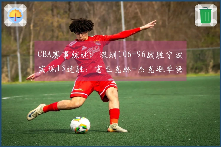 CBA赛事综述：深圳106-96战胜宁波实现15连胜，富兰克林-杰克逊单场得34分无果